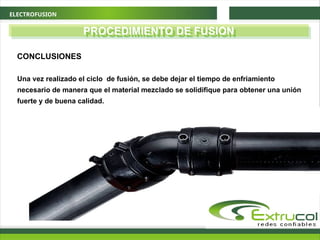 ELECTROFUSION
PROCEDIMIENTO DE FUSION
CONCLUSIONES
Una vez realizado el ciclo de fusión, se debe dejar el tiempo de enfriamiento
necesario de manera que el material mezclado se solidifique para obtener una unión
fuerte y de buena calidad.
 