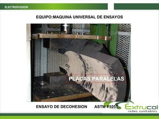 ELECTROFUSION
ENSAYO DE DECOHESION
PLACAS PARALELAS
EQUIPO:MAQUINA UNIVERSAL DE ENSAYOS
ASTM F1055
 