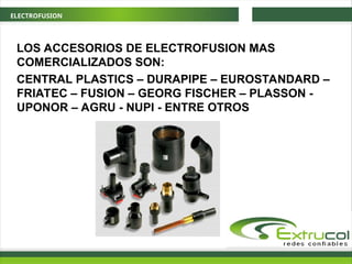 ELECTROFUSION
LOS ACCESORIOS DE ELECTROFUSION MAS
COMERCIALIZADOS SON:
CENTRAL PLASTICS – DURAPIPE – EUROSTANDARD –
FRIATEC – FUSION – GEORG FISCHER – PLASSON -
UPONOR – AGRU - NUPI - ENTRE OTROS
 
