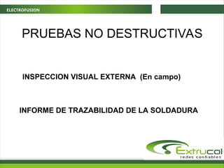 ELECTROFUSION
PRUEBAS NO DESTRUCTIVAS
INSPECCION VISUAL EXTERNA (En campo)
INFORME DE TRAZABILIDAD DE LA SOLDADURA
 