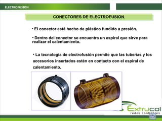 ELECTROFUSION
CONECTORES DE ELECTROFUSION
• El conector está hecho de plástico fundido a presión.
• La tecnología de electrofusión permite que las tuberías y los
accesorios insertados estén en contacto con el espiral de
calentamiento.
• Dentro del conector se encuentra un espiral que sirve para
realizar el calentamiento.
 
