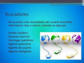 Buscadores
• De acuerdo a las necesidades del usuario encontrar
información mas o menos cómoda se opta por
• Arañas (spiders)
• Gusanos (worms)
• Hormigas (webAnts)
• Agente autónomo
• Agente de usuario
• Agente inteligente
 