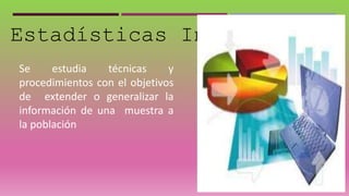 Estadísticas Inferencial
Se estudia técnicas y
procedimientos con el objetivos
de extender o generalizar la
información de una muestra a
la población
 