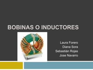 BOBINAS O INDUCTORES

                Laura Forero
                 Diana Sora
             Sebastián Rojas
               Jose Navarro
 