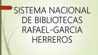 SISTEMA NACIONAL
DE BIBLIOTECAS
RAFAEL-GARCIA
HERREROS
 