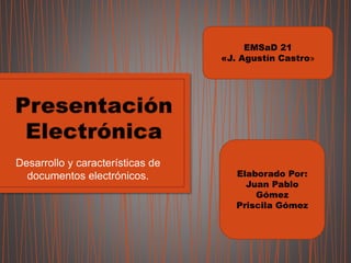 Desarrollo y características de
documentos electrónicos.
EMSaD 21
«J. Agustín Castro»
Elaborado Por:
Juan Pablo
Gómez
Priscila Gómez
 