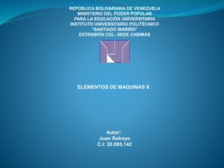REPÚBLICA BOLIVARIANA DE VENEZUELA
MINISTERIO DEL PODER POPULAR
PARA LA EDUCACIÓN UNIVERSITARIA
INSTITUTO UNIVERSITARIO POLITÉCNICO
“SANTIAGO MARIÑO”
EXTENSIÓN COL- SEDE CABIMAS
ELEMENTOS DE MAQUINAS II
Autor:
Juan Reboyo
C.I: 20.085.142
 
