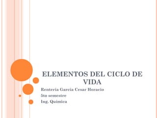 ELEMENTOS DEL CICLO DE
VIDA
Rentería García Cesar Horacio
5to semestre
Ing. Química
 