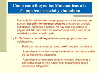Cómo contribuyen las Matemáticas a la  Competencia social y ciudadana <ul><li>Mediante las actividades que propongamos a l...