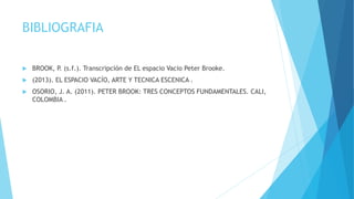 BIBLIOGRAFIA
 BROOK, P. (s.f.). Transcripción de EL espacio Vacio Peter Brooke.
 (2013). EL ESPACIO VACÍO, ARTE Y TECNICA ESCENICA .
 OSORIO, J. A. (2011). PETER BROOK: TRES CONCEPTOS FUNDAMENTALES. CALI,
COLOMBIA .
 