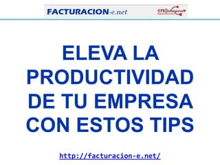 http://facturacion-e.net/
ELEVA LA
PRODUCTIVIDAD
DE TU EMPRESA
CON ESTOS TIPS
 