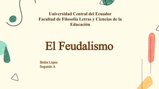 Universidad Central del Ecuador
Facultad de Filosofía Letras y Ciencias de la
Educación
El Feudalismo
Belén López
Segundo A
 