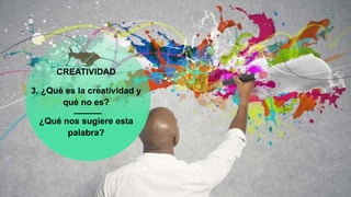 CREATIVIDAD
3. ¿Qué es la creatividad y
qué no es?
¿Qué nos sugiere esta
palabra?
 