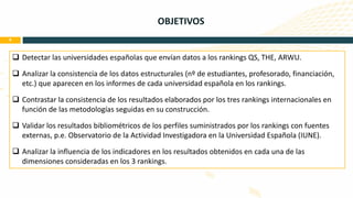 OBJETIVOS 9 
 
Detectar las universidades españolas que envían datos a los rankings QS, THE, ARWU. 
 
Analizar la consis...