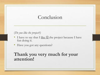 Conclusion
(Do you like the project?)
• I have to say that I like  the project because I have
fun doing it.
• Have you got any questions?
Thank you very much for your
attention!
 