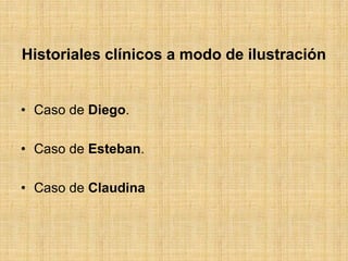 Historiales clínicos a modo de ilustración
• Caso de Diego.
• Caso de Esteban.
• Caso de Claudina
 