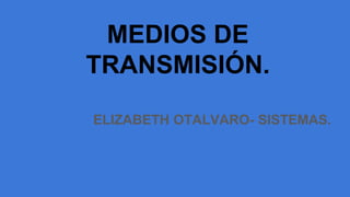 MEDIOS DE
TRANSMISIÓN.
ELIZABETH OTALVARO- SISTEMAS.
 