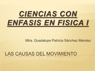 LAS CAUSAS DEL MOVIMIENTO
CIENCIAS CON
ENFASIS EN FISICA I
Mtra. Guadalupe Patricia Sánchez Méndez
 