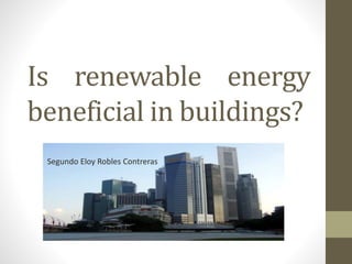 Is renewable energy
beneficial in buildings?
Segundo Eloy Robles Contreras
 