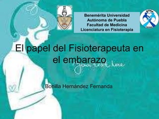 Benemérita Universidad
Autónoma de Puebla
Facultad de Medicina
Licenciatura en Fisioterapia

El papel del Fisioterapeuta en
el embarazo
Bonilla Hernández Fernanda

 