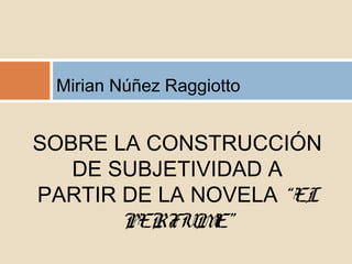 Mirian Núñez Raggiotto
SOBRE LA CONSTRUCCIÓN
DE SUBJETIVIDAD A
PARTIR DE LA NOVELA “EL
PERFUME”
 