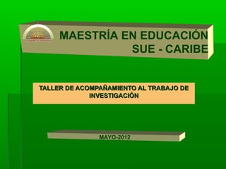 TALLER DE ACOMPAÑAMIENTO AL TRABAJO DETALLER DE ACOMPAÑAMIENTO AL TRABAJO DE
INVESTIGACIÓNINVESTIGACIÓN
MAESTRÍA EN EDUCACIÓN
SUE - CARIBE
MAYO-2012
 