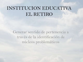 INSTITUCION EDUCATIVA EL RETIRO Generar sentido de pertenencia a través de la identificación de núcleos problemáticos  