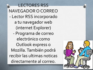 LECTORES RSS
NAVEGADOR O CORREO
- Lector RSS incorporado
a tu navegador web
(internet Explorer)
- Programa de correo
electrónico como
Outlook express o
Mozilla.También podrá
recibir las ultimas noticas
directamente al correo.
 