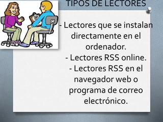 TIPOS DE LECTORES
- Lectores que se instalan
directamente en el
ordenador.
- Lectores RSS online.
- Lectores RSS en el
navegador web o
programa de correo
electrónico.
 