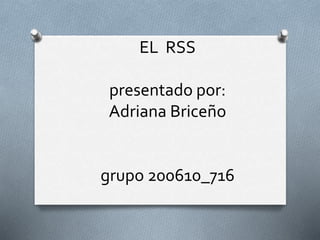 EL RSS
presentado por:
Adriana Briceño
grupo 200610_716
 