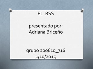 EL RSS
presentado por:
Adriana Briceño
grupo 200610_716
1/10/2015
 