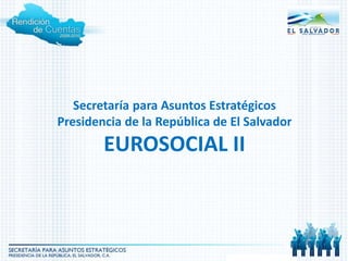 Secretaría para Asuntos Estratégicos
Presidencia de la República de El Salvador
EUROSOCIAL II
 