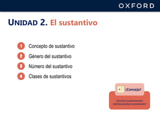 UNIDAD 2. El sustantivo
1
2
3
Género del sustantivo
Número del sustantivo
Concepto de sustantivo
¡Escucha el audiorresumen
mientras estudias la presentación!
¡Consejo!
4 Clases de sustantivos
 