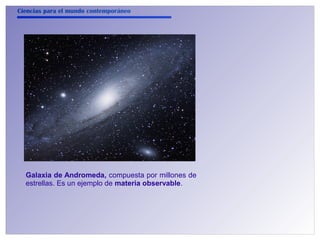 Ciencias para el mundo contemporáneo 
Galaxia de Andromeda, compuesta por millones de 
estrellas. Es un ejemplo de materia observable. 
 