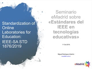 Standardization of
Online
Laboratories for
Education:
IEEE-SA STD
1876/2019
Seminario
eMadrid sobre
«Estándares del
IEEE en
tecnologías
educativas»
11 Oct 2019
Miguel Rodríguez Artacho
miguel@lsi.uned.es
 