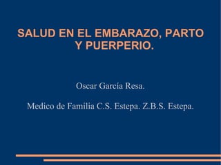 SALUD EN EL EMBARAZO, PARTO
        Y PUERPERIO.


              Oscar García Resa.

 Medico de Familia C.S. Estepa. Z.B.S. Estepa.
 