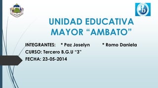 UNIDAD EDUCATIVA
MAYOR “AMBATO”
INTEGRANTES: * Paz Joselyn * Romo Daniela
CURSO: Tercero B.G.U “3”
FECHA: 23-05-2014
 
