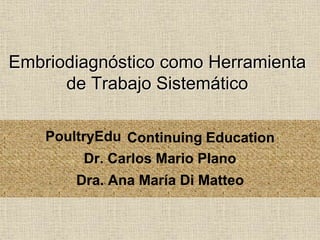 Embriodiagnóstico como Herramienta 
de Trabajo Sistemático 
PoultryEdu Continuing Education 
Dr. Carlos Mario Plano 
Dra. Ana María Di Matteo 
 