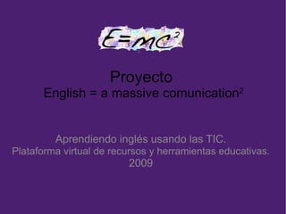 Proyecto  English = a massive comunication 2 Aprendiendo inglés usando las TIC. Plataforma virtual de recursos y herramientas educativas. 2009 