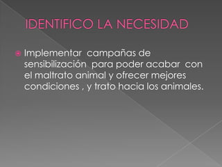  Implementar campañas de
sensibilización para poder acabar con
el maltrato animal y ofrecer mejores
condiciones , y trato hacia los animales.
 