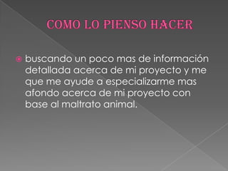  buscando un poco mas de información
detallada acerca de mi proyecto y me
que me ayude a especializarme mas
afondo acerca de mi proyecto con
base al maltrato animal.
 