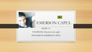 EMERSON CAPUL
EDAD: 15¨
FACEBOOK: Emerson rene capul
INSTAGRAM: EMERSON-CAPUL
 