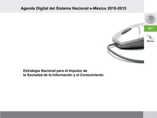Agenda Digital del Sistema Nacional e-México 2010-2015
Estrategia Nacional para el Impulso de
la Sociedad de la Información y el Conocimiento
 