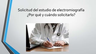 Solicitud del estudio de electromiografía
¿Por qué y cuándo solicitarlo?
 