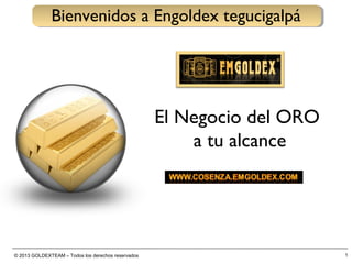 © 2013 GOLDEXTEAM – Todos los derechos reservados 1
Bienvenidos a Engoldex tegucigalpá
El Negocio del ORO
a tu alcance
 