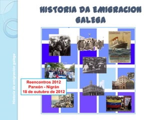 HISTORIA DA EMIGRACIoN
                                                GALEGA
Historia da emigración galega




                                  Reencontros 2012
                                   Panxón - Nigrán
                                18 de outubro de 2012
 