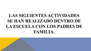 LAS SIGUIENTES ACTIVIDADES
SE HAN REALIZADO DENTRO DE
LA ESCUELA CON LOS PADRES DE
FAMILIA.
 