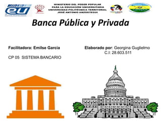 Banca Pública y Privada
Facilitadora: Emilse Garcia Elaborado por: Georgina Guglielmo
C.I: 28.603.511
CP 05 SISTEMA BANCARIO
 