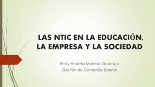 LAS NTIC EN LA EDUCACIÓN,
LA EMPRESA Y LA SOCIEDAD
Emily Andrea Moreno Ocampo
Gestión de Comercio Exterior
 