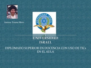 Autora: Emma Mero UNIVERSIDAD ISRAEL DIPLOMADO SUPERIOR EN DOCENCIA CON USO DE TICs EN EL AULA 